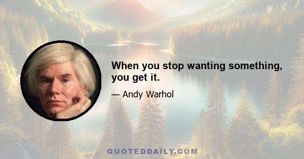 When you stop wanting something, you get it.