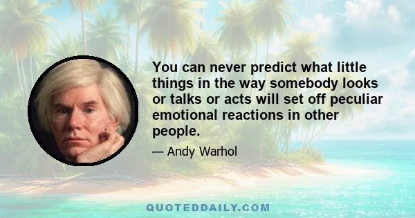 You can never predict what little things in the way somebody looks or talks or acts will set off peculiar emotional reactions in other people.