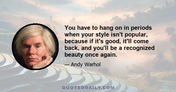 You have to hang on in periods when your style isn't popular, because if it's good, it'll come back, and you'll be a recognized beauty once again.