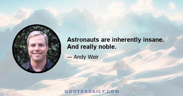 Astronauts are inherently insane. And really noble.