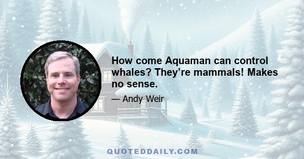 How come Aquaman can control whales? They’re mammals! Makes no sense.