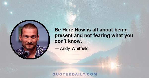 Be Here Now is all about being present and not fearing what you don't know.