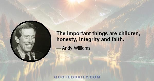 The important things are children, honesty, integrity and faith.