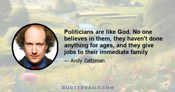 Politicians are like God. No one believes in them, they haven't done anything for ages, and they give jobs to their immediate family