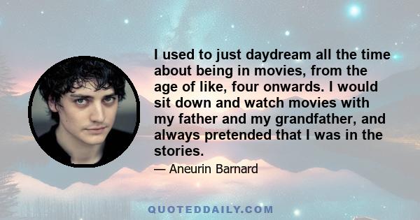 I used to just daydream all the time about being in movies, from the age of like, four onwards. I would sit down and watch movies with my father and my grandfather, and always pretended that I was in the stories.