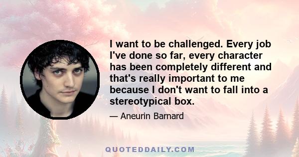 I want to be challenged. Every job I've done so far, every character has been completely different and that's really important to me because I don't want to fall into a stereotypical box.