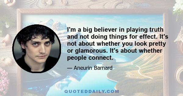 I'm a big believer in playing truth and not doing things for effect. It's not about whether you look pretty or glamorous. It's about whether people connect.