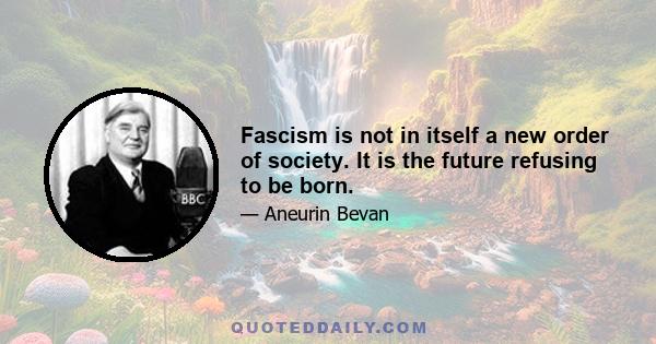 Fascism is not in itself a new order of society. It is the future refusing to be born.