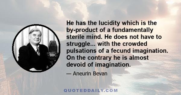 He has the lucidity which is the by-product of a fundamentally sterile mind. He does not have to struggle... with the crowded pulsations of a fecund imagination. On the contrary he is almost devoid of imagination.