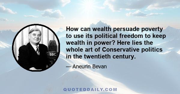 How can wealth persuade poverty to use its political freedom to keep wealth in power? Here lies the whole art of Conservative politics in the twentieth century.