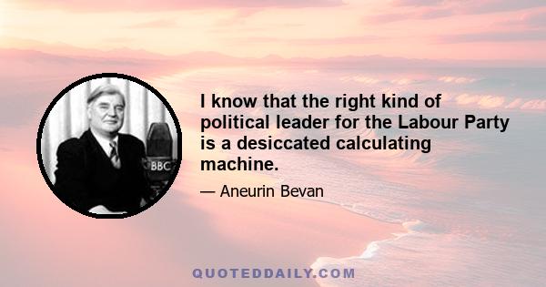 I know that the right kind of political leader for the Labour Party is a desiccated calculating machine.