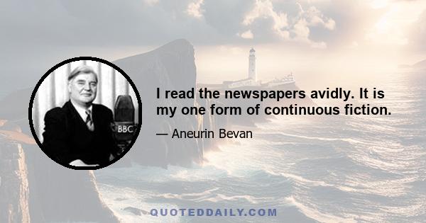 I read the newspapers avidly. It is my one form of continuous fiction.