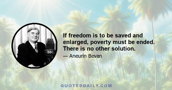 If freedom is to be saved and enlarged, poverty must be ended. There is no other solution.