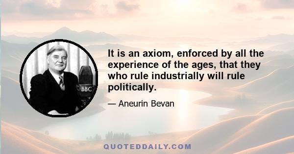 It is an axiom, enforced by all the experience of the ages, that they who rule industrially will rule politically.