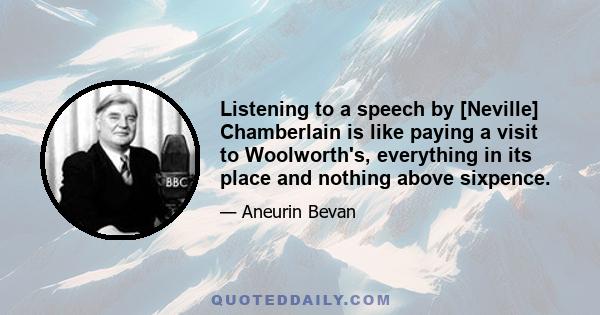 Listening to a speech by [Neville] Chamberlain is like paying a visit to Woolworth's, everything in its place and nothing above sixpence.