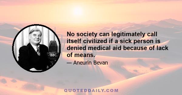 No society can legitimately call itself civilized if a sick person is denied medical aid because of lack of means.