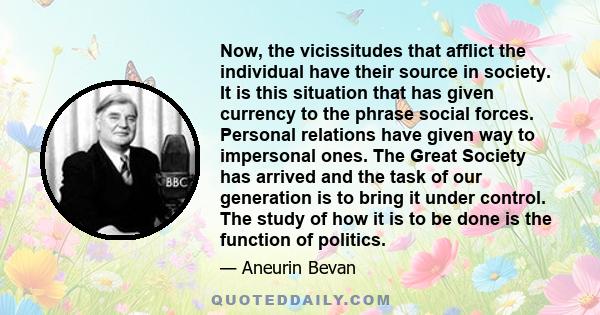 Now, the vicissitudes that afflict the individual have their source in society. It is this situation that has given currency to the phrase social forces. Personal relations have given way to impersonal ones. The Great