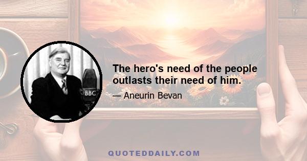 The hero's need of the people outlasts their need of him.