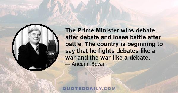 The Prime Minister wins debate after debate and loses battle after battle. The country is beginning to say that he fights debates like a war and the war like a debate.