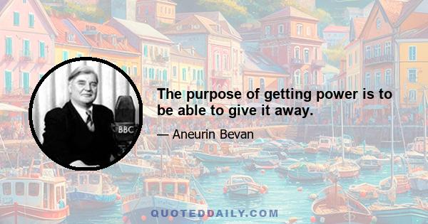 The purpose of getting power is to be able to give it away.