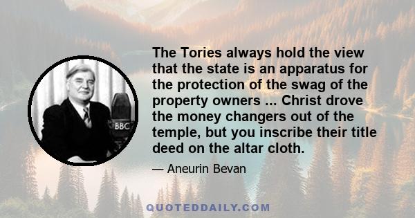 The Tories always hold the view that the state is an apparatus for the protection of the swag of the property owners ... Christ drove the money changers out of the temple, but you inscribe their title deed on the altar