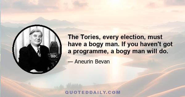 The Tories, every election, must have a bogy man. If you haven't got a programme, a bogy man will do.