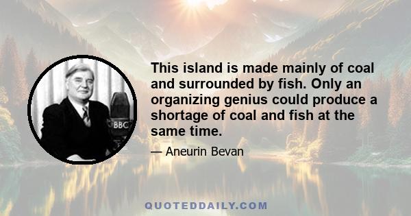 This island is made mainly of coal and surrounded by fish. Only an organizing genius could produce a shortage of coal and fish at the same time.