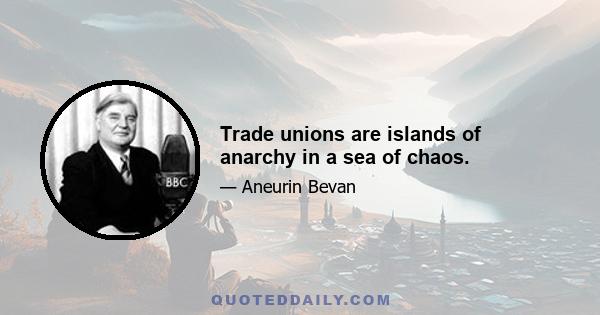 Trade unions are islands of anarchy in a sea of chaos.