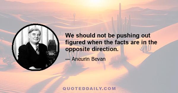 We should not be pushing out figured when the facts are in the opposite direction.