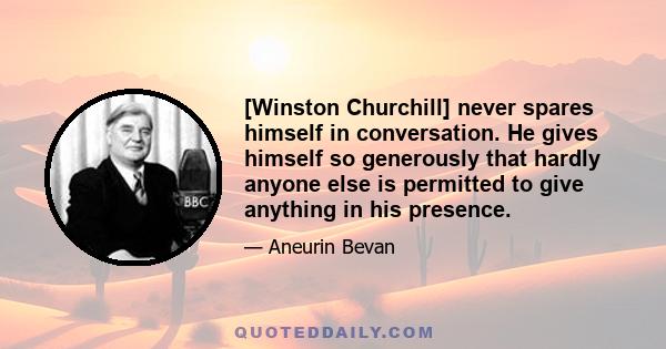 [Winston Churchill] never spares himself in conversation. He gives himself so generously that hardly anyone else is permitted to give anything in his presence.