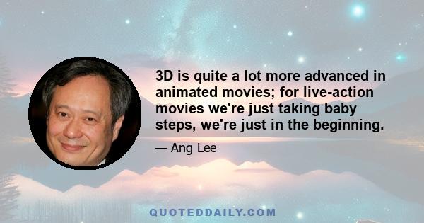 3D is quite a lot more advanced in animated movies; for live-action movies we're just taking baby steps, we're just in the beginning.