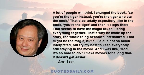 A lot of people will think I changed the book: ‘so you’re the tiger instead, you’re the tiger who ate the cook.’ That’d be totally expository, like in the book, ‘you’re the tiger’ and then it stops there. That seems to