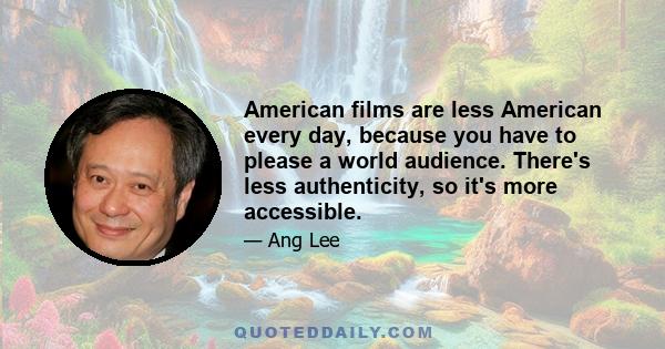 American films are less American every day, because you have to please a world audience. There's less authenticity, so it's more accessible.