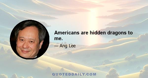 Americans are hidden dragons to me.