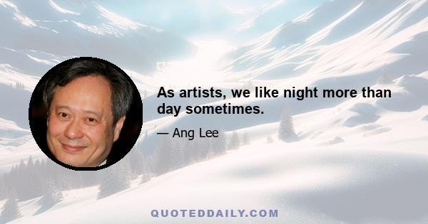 As artists, we like night more than day sometimes.