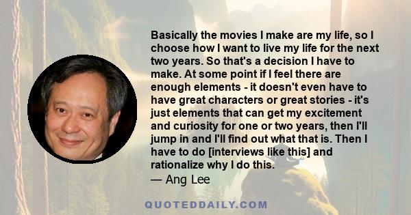 Basically the movies I make are my life, so I choose how I want to live my life for the next two years. So that's a decision I have to make. At some point if I feel there are enough elements - it doesn't even have to