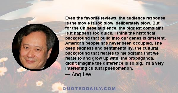 Even the favorite reviews, the audience response is the movie is too slow, deliberately slow. But for the Chinese audience, the biggest complaint is it happens too quick. I think the historical background that build