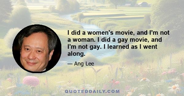 I did a women's movie, and I'm not a woman. I did a gay movie, and I'm not gay. I learned as I went along.