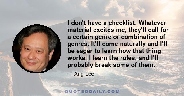 I don't have a checklist. Whatever material excites me, they'll call for a certain genre or combination of genres. It'll come naturally and I'll be eager to learn how that thing works. I learn the rules, and I'll