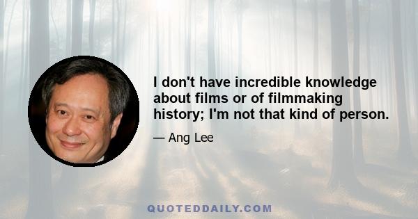 I don't have incredible knowledge about films or of filmmaking history; I'm not that kind of person.