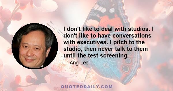 I don't like to deal with studios. I don't like to have conversations with executives. I pitch to the studio, then never talk to them until the test screening.