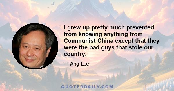 I grew up pretty much prevented from knowing anything from Communist China except that they were the bad guys that stole our country.