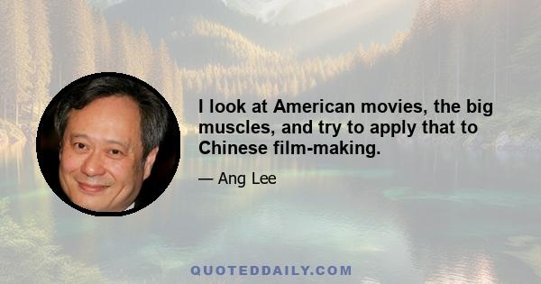 I look at American movies, the big muscles, and try to apply that to Chinese film-making.