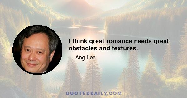 I think great romance needs great obstacles and textures.