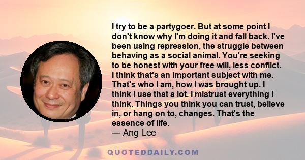 I try to be a partygoer. But at some point I don't know why I'm doing it and fall back. I've been using repression, the struggle between behaving as a social animal. You're seeking to be honest with your free will, less 