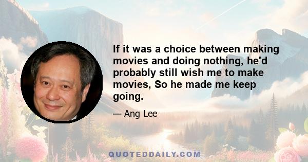 If it was a choice between making movies and doing nothing, he'd probably still wish me to make movies, So he made me keep going.