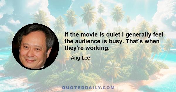 If the movie is quiet I generally feel the audience is busy. That's when they're working.