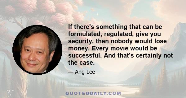 If there's something that can be formulated, regulated, give you security, then nobody would lose money. Every movie would be successful. And that's certainly not the case.