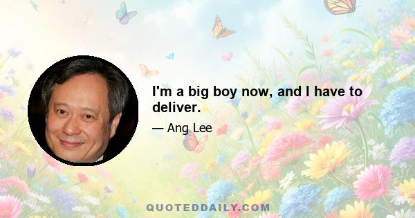 I'm a big boy now, and I have to deliver.