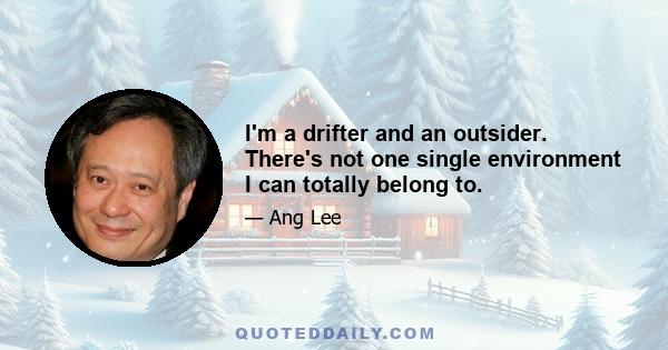 I'm a drifter and an outsider. There's not one single environment I can totally belong to.